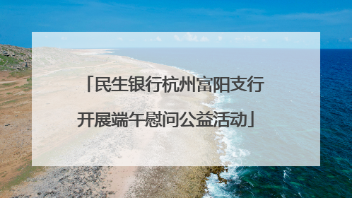 民生银行杭州富阳支行开展端午慰问公益活动