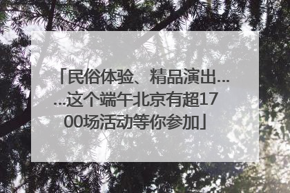 民俗体验、精品演出……这个端午北京有超1700场活动等你参加