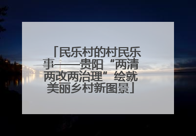 民乐村的村民乐事——贵阳“两清两改两治理”绘就美丽乡村新图景