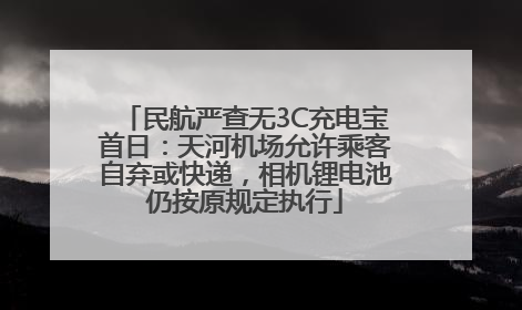 民航严查无3C充电宝首日：天河机场允许乘客自弃或快递，相机锂电池仍按原规定执行