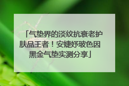 气垫界的淡纹抗衰老护肤品王者！安婕妤玻色因黑金气垫实测分享