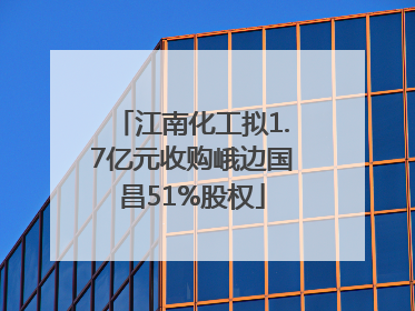 江南化工拟1.7亿元收购峨边国昌51%股权