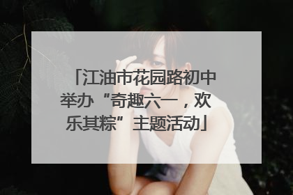 江油市花园路初中举办“奇趣六一，欢乐其粽”主题活动