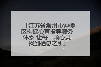 江苏省常州市钟楼区构建心育指导服务体系 让每一颗心灵找到栖息之所