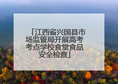 江西省兴国县市场监管局开展高考考点学校食堂食品安全检查