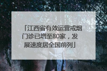 江西省有效运营戒烟门诊已增至80家，发展速度居全国前列