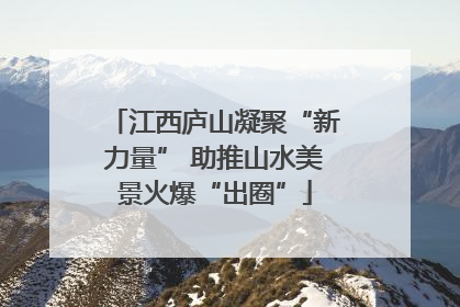 江西庐山凝聚“新力量” 助推山水美景火爆“出圈”
