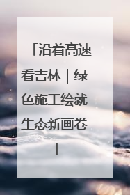 沿着高速看吉林｜绿色施工绘就生态新画卷