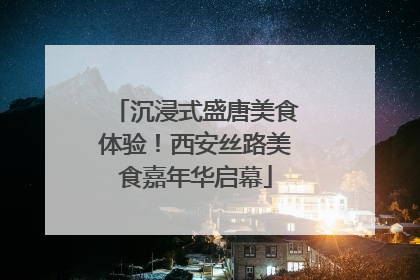 沉浸式盛唐美食体验！西安丝路美食嘉年华启幕