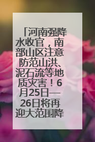 河南强降水收官，南部山区注意防范山洪、泥石流等地质灾害！6月25日—26日将再迎大范围降水