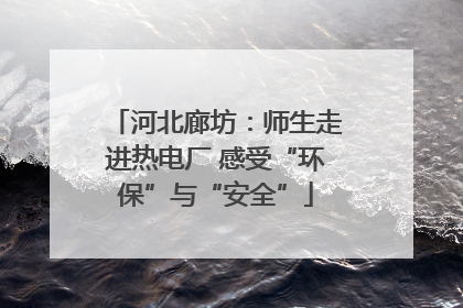 河北廊坊：师生走进热电厂 感受“环保”与“安全”