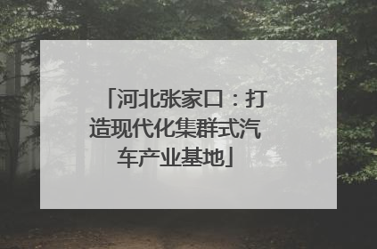 河北张家口：打造现代化集群式汽车产业基地