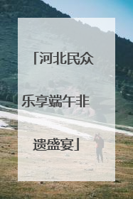 河北民众乐享端午非遗盛宴