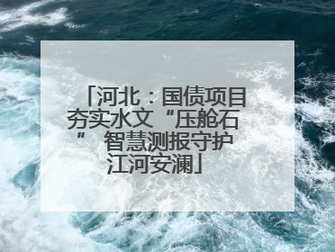 河北：国债项目夯实水文“压舱石” 智慧测报守护江河安澜