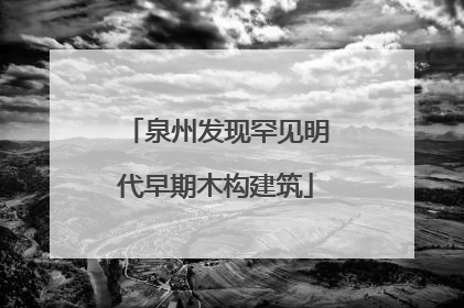 泉州发现罕见明代早期木构建筑