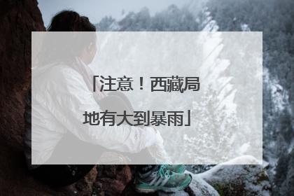 注意！西藏局地有大到暴雨