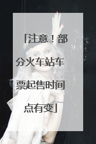注意！部分火车站车票起售时间点有变