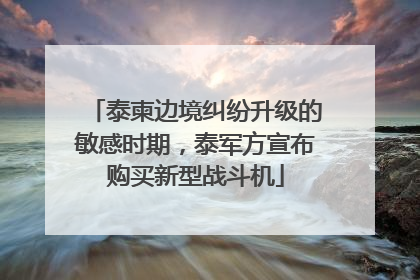 泰柬边境纠纷升级的敏感时期，泰军方宣布购买新型战斗机