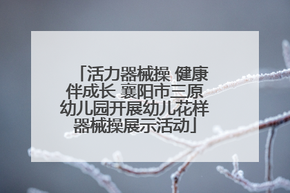 活力器械操 健康伴成长 襄阳市三原幼儿园开展幼儿花样器械操展示活动