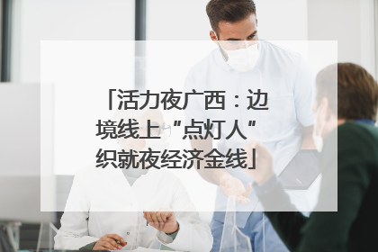 活力夜广西：边境线上“点灯人”织就夜经济金线