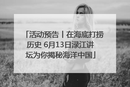 活动预告丨在海底打捞历史 6月13日渌江讲坛为你揭秘海洋中国