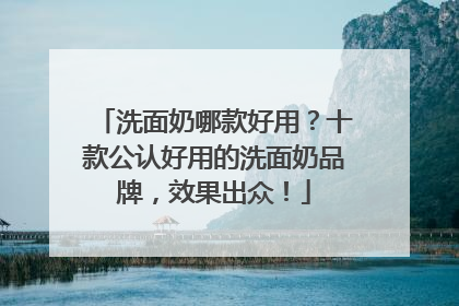 洗面奶哪款好用？十款公认好用的洗面奶品牌，效果出众！