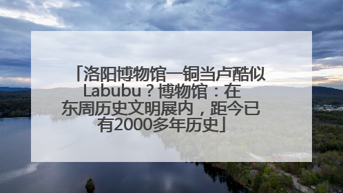 洛阳博物馆一铜当卢酷似Labubu？博物馆：在东周历史文明展内，距今已有2000多年历史