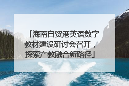 海南自贸港英语数字教材建设研讨会召开，探索产教融合新路径