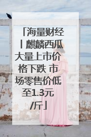 海量财经丨麒麟西瓜大量上市价格下跌 市场零售价低至1.3元/斤