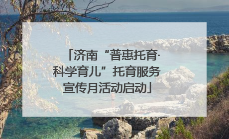 济南“普惠托育·科学育儿”托育服务宣传月活动启动