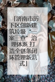 济南市历下区创新建筑垃圾“一案三查”治理体系 打造全链条闭环管理新范式