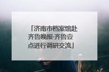 济南市档案馆赴齐鲁晚报·齐鲁壹点进行调研交流