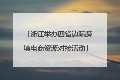 浙江举办四省边际跨境电商资源对接活动