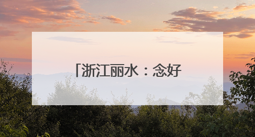 浙江丽水：念好绿色“山字经”，闯出生态富民路