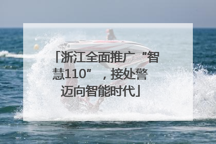 浙江全面推广“智慧110”，接处警迈向智能时代
