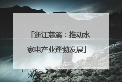浙江慈溪：推动水家电产业蓬勃发展