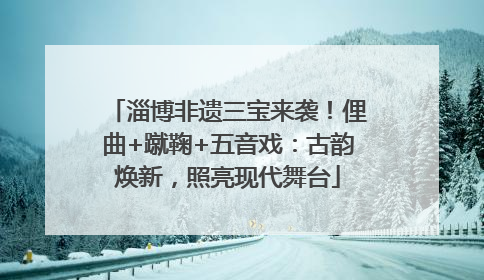 淄博非遗三宝来袭！俚曲+蹴鞠+五音戏：古韵焕新，照亮现代舞台