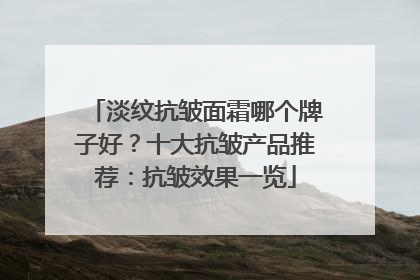 淡纹抗皱面霜哪个牌子好？十大抗皱产品推荐：抗皱效果一览