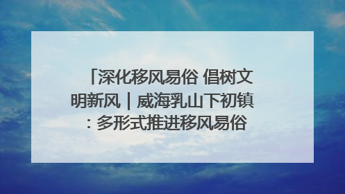深化移风易俗 倡树文明新风｜威海乳山下初镇：多形式推进移风易俗 共筑文明和谐新风尚
