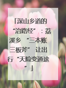 深山乡道的 “治路经”：荔溪乡 “三本账三板斧” 让出行“天险变通途”