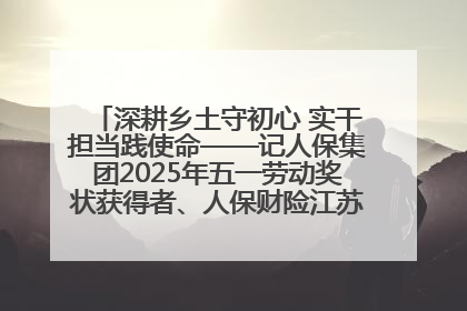 深耕乡土守初心 实干担当践使命——记人保集团2025年五一劳动奖状获得者、人保财险江苏南通海安支公司