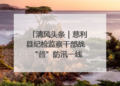 清风头条｜慈利县纪检监察干部战“督”防汛一线 守护群众利益
