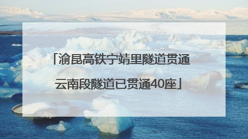 渝昆高铁宁靖里隧道贯通  云南段隧道已贯通40座