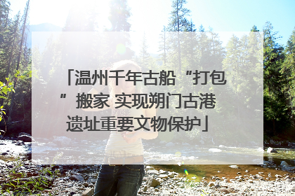 温州千年古船“打包”搬家 实现朔门古港遗址重要文物保护