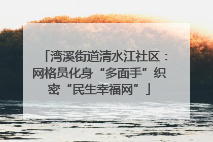 湾溪街道清水江社区：网格员化身“多面手”织密“民生幸福网”