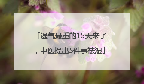 湿气最重的15天来了，中医提出5件事祛湿