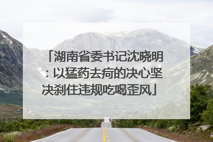 湖南省委书记沈晓明：以猛药去疴的决心坚决刹住违规吃喝歪风