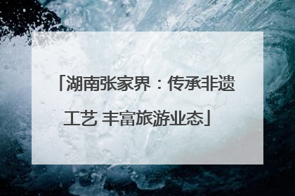 湖南张家界：传承非遗工艺 丰富旅游业态