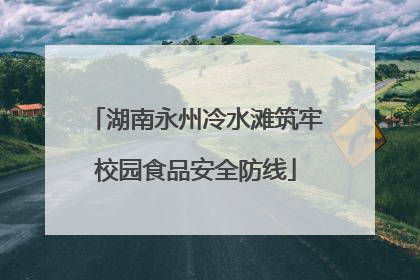 湖南永州冷水滩筑牢校园食品安全防线