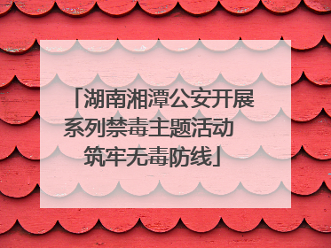 湖南湘潭公安开展系列禁毒主题活动 筑牢无毒防线